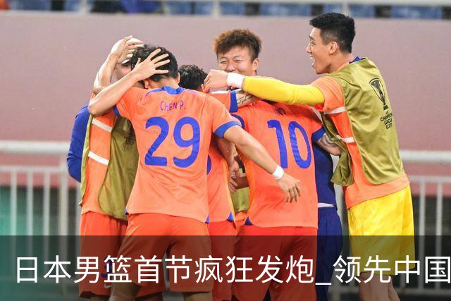 日本男篮首节疯狂发炮 领先中国队直逼28分